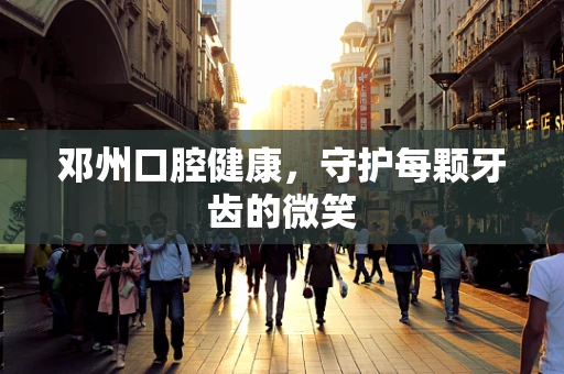 邓州口腔健康，守护每颗牙齿的微笑