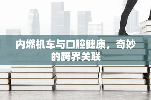 内燃机车与口腔健康，奇妙的跨界关联