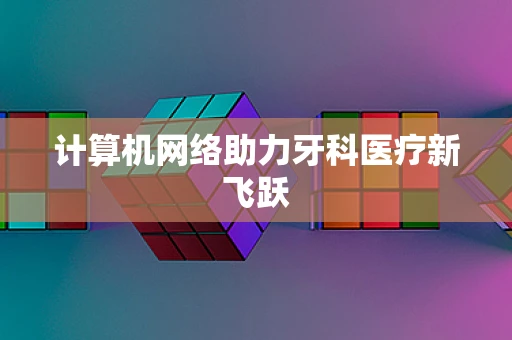 计算机网络助力牙科医疗新飞跃