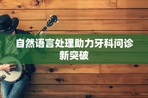 自然语言处理助力牙科问诊新突破