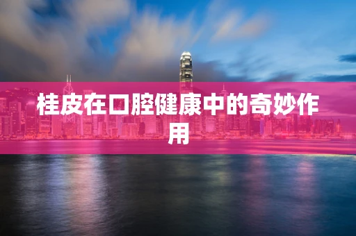 桂皮在口腔健康中的奇妙作用