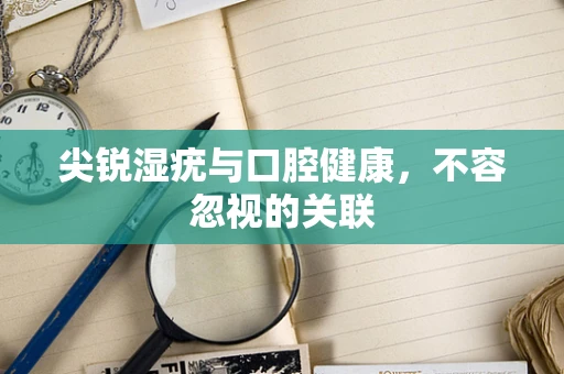 尖锐湿疣与口腔健康，不容忽视的关联