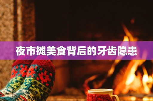 夜市摊美食背后的牙齿隐患