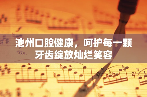 池州口腔健康，呵护每一颗牙齿绽放灿烂笑容
