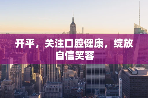 开平，关注口腔健康，绽放自信笑容