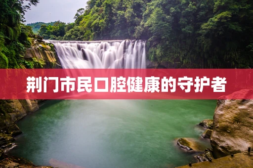 荆门市民口腔健康的守护者