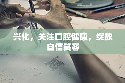 兴化，关注口腔健康，绽放自信笑容