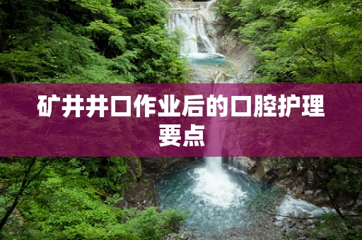 矿井井口作业后的口腔护理要点