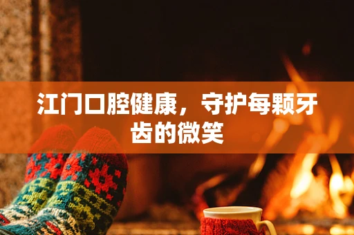江门口腔健康，守护每颗牙齿的微笑