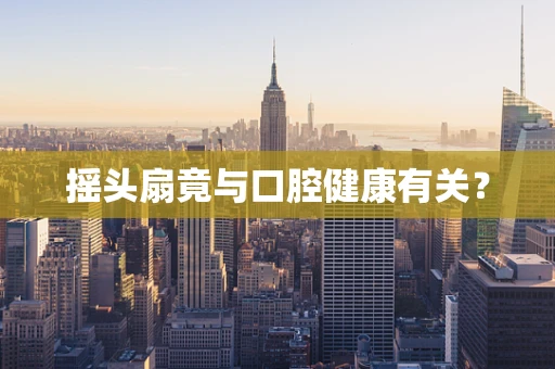 摇头扇竟与口腔健康有关？