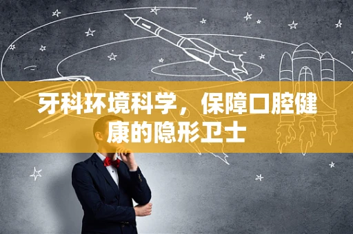 牙科环境科学，保障口腔健康的隐形卫士