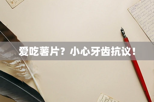 爱吃薯片？小心牙齿抗议！