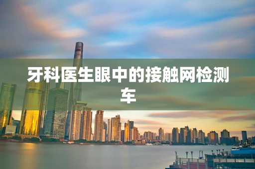 牙科医生眼中的接触网检测车