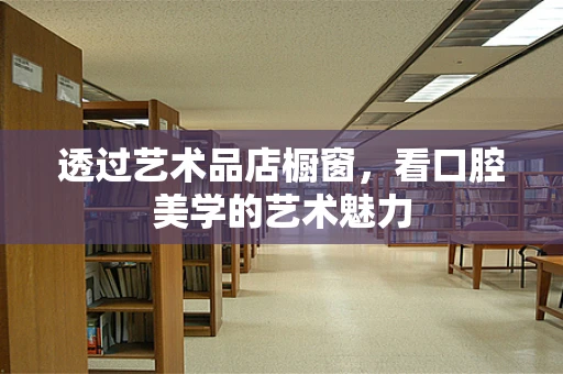透过艺术品店橱窗，看口腔美学的艺术魅力