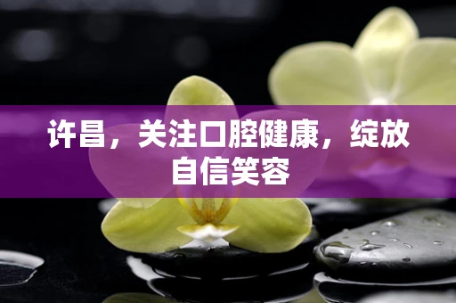 许昌，关注口腔健康，绽放自信笑容