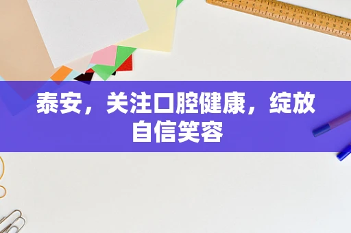 泰安，关注口腔健康，绽放自信笑容