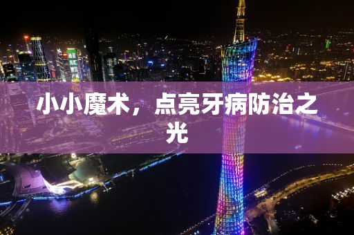 小小魔术，点亮牙病防治之光