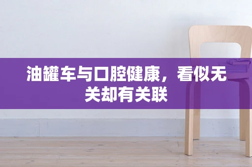 油罐车与口腔健康，看似无关却有关联
