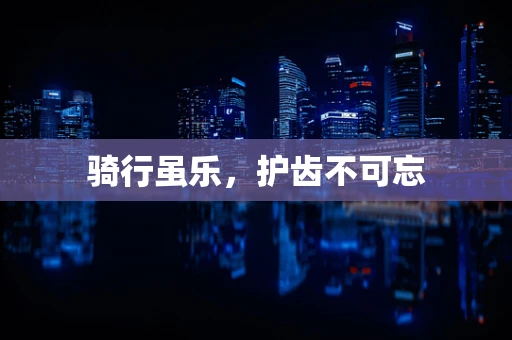 骑行虽乐，护齿不可忘