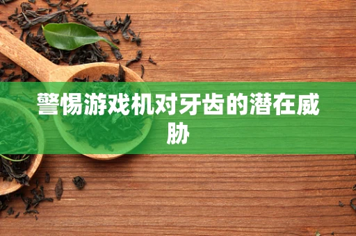 警惕游戏机对牙齿的潜在威胁