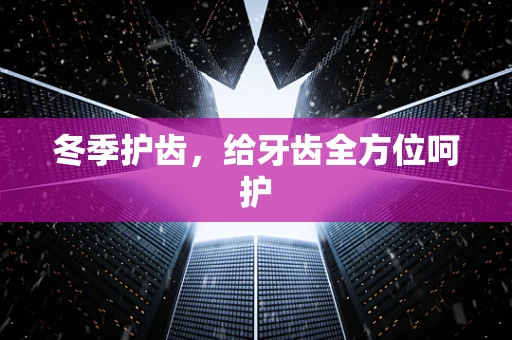 冬季护齿，给牙齿全方位呵护