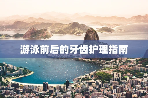 游泳前后的牙齿护理指南