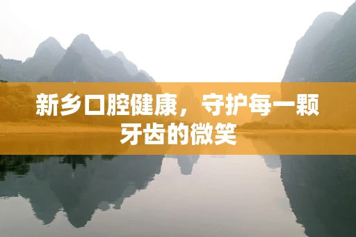 新乡口腔健康，守护每一颗牙齿的微笑