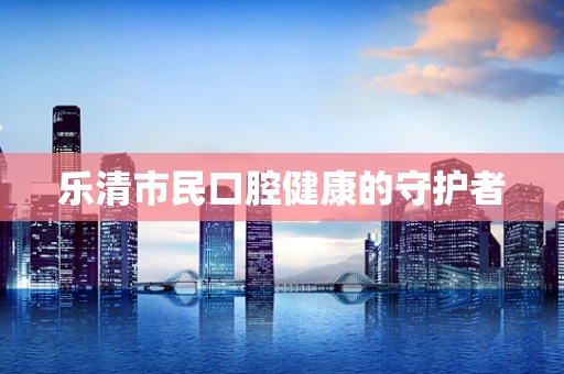 乐清市民口腔健康的守护者