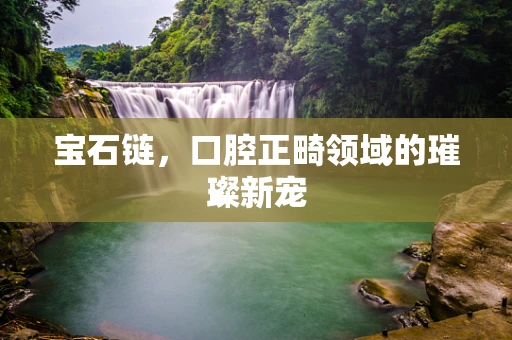 宝石链，口腔正畸领域的璀璨新宠
