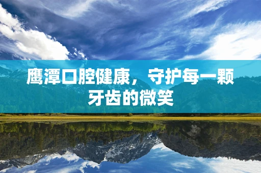 鹰潭口腔健康，守护每一颗牙齿的微笑