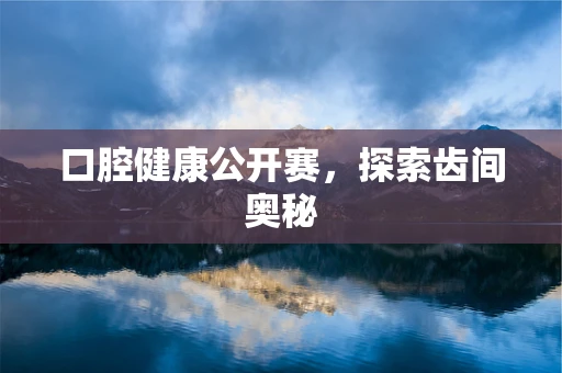 口腔健康公开赛，探索齿间奥秘