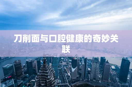 刀削面与口腔健康的奇妙关联