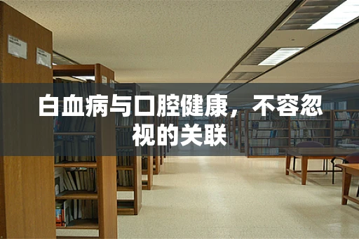 白血病与口腔健康，不容忽视的关联