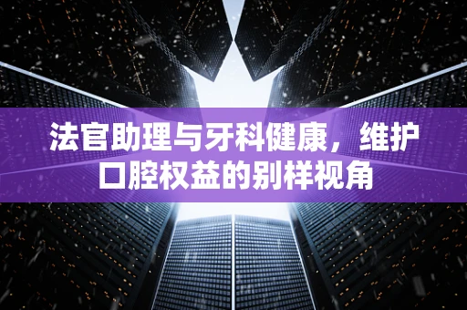 法官助理与牙科健康，维护口腔权益的别样视角