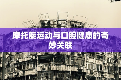 摩托艇运动与口腔健康的奇妙关联