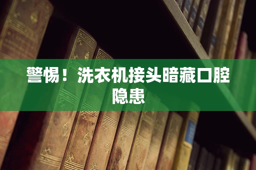 警惕！洗衣机接头暗藏口腔隐患