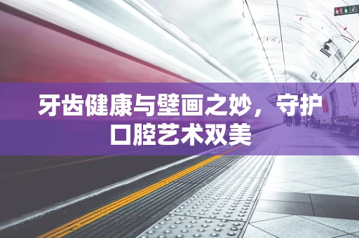牙齿健康与壁画之妙，守护口腔艺术双美