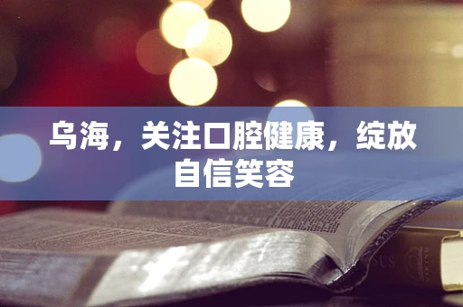 乌海，关注口腔健康，绽放自信笑容