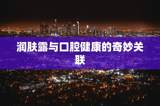 润肤露与口腔健康的奇妙关联