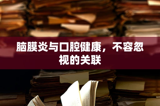 脑膜炎与口腔健康，不容忽视的关联