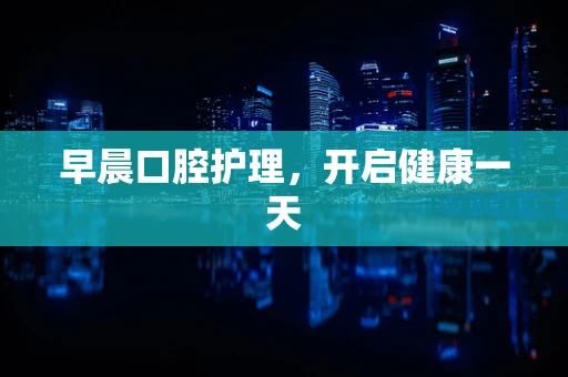 早晨口腔护理，开启健康一天