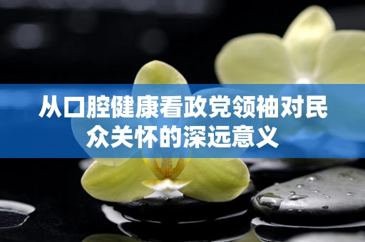从口腔健康看政党领袖对民众关怀的深远意义