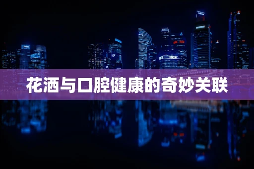 花洒与口腔健康的奇妙关联