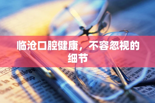 临沧口腔健康，不容忽视的细节