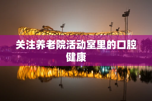 关注养老院活动室里的口腔健康
