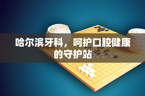 哈尔滨牙科，呵护口腔健康的守护站