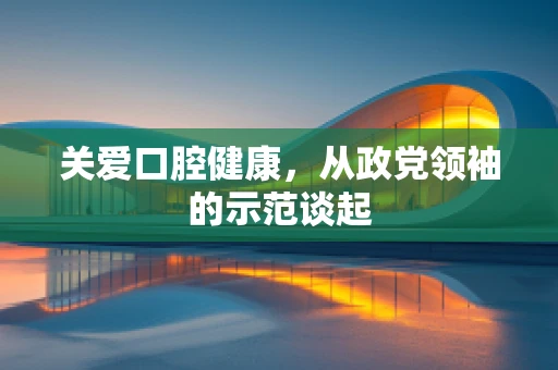 关爱口腔健康，从政党领袖的示范谈起