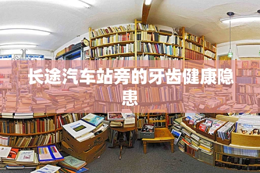 长途汽车站旁的牙齿健康隐患