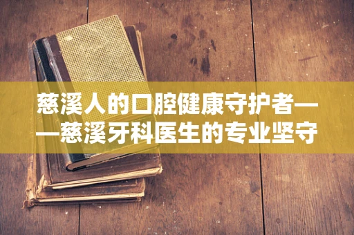 慈溪人的口腔健康守护者——慈溪牙科医生的专业坚守