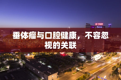 垂体瘤与口腔健康，不容忽视的关联
